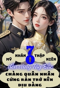 Mỹ Nhân Thập Niên 70 Đến Vùng Tây Bắc, Chàng Quân Nhân Cứng Rắn Trở Nên Dịu Dàng