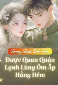 Trọng Sinh Đổi Hôn, Nữ Chính Được Quan Quân Lạnh Lùng Ôm Ấp Hằng Đêm