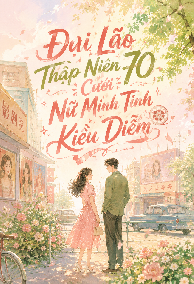 Đại Lão Thập Niên 70 Cưới Nữ Minh Tinh Kiều Diễm